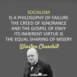 Socialism defined - Churchill said, "Socialism is a philosophy of failure, the creed of ignorance, and the gospel of envy. Its inherent virtue is the equal sharing of misery"