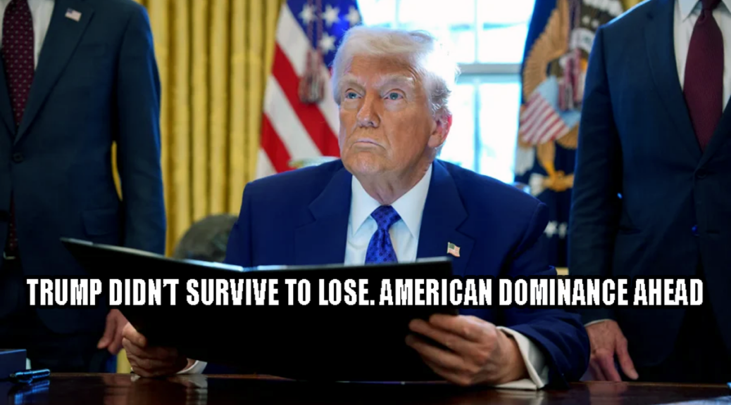 Trump didn’t survive to lose. American winning and dominance ahead. Plus the losers trying to stop it.